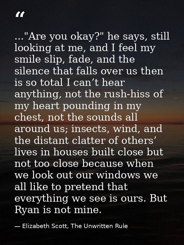 ..."Are you okay?" he says, still looking at me, and I feel my smile slip, fade, and the silence that falls over us then — Elizabeth Scott, The Unwritten Rule