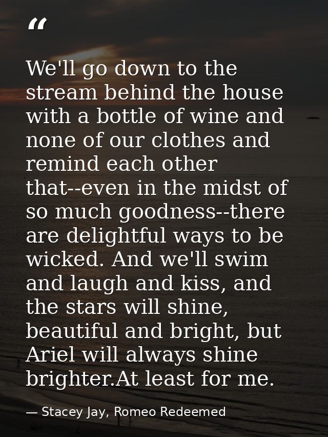 We'll go down to the stream behind the house with a bottle of wine and none of our clothes and remind each other that--e — Stacey Jay, Romeo Redeemed
