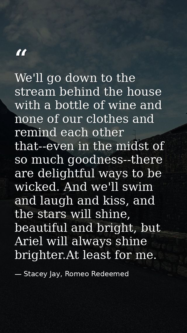 We'll go down to the stream behind the house with a bottle of wine and none of our clothes and remind each other that--e — Stacey Jay, Romeo Redeemed