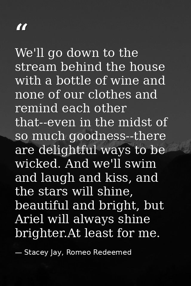 We'll go down to the stream behind the house with a bottle of wine and none of our clothes and remind each other that--e — Stacey Jay, Romeo Redeemed