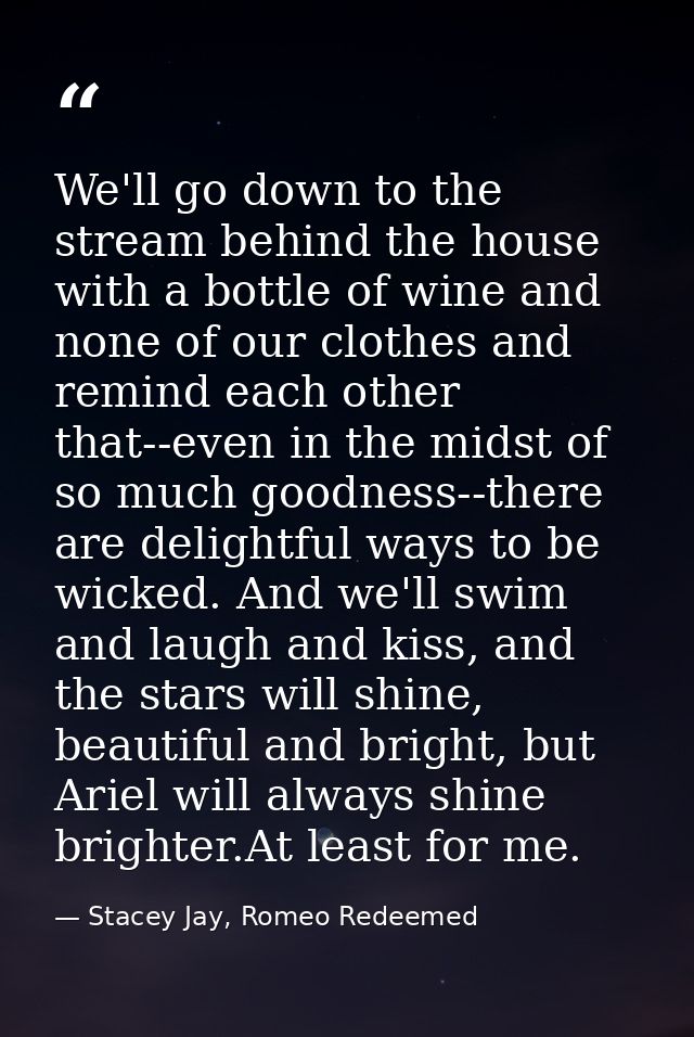 We'll go down to the stream behind the house with a bottle of wine and none of our clothes and remind each other that--e — Stacey Jay, Romeo Redeemed