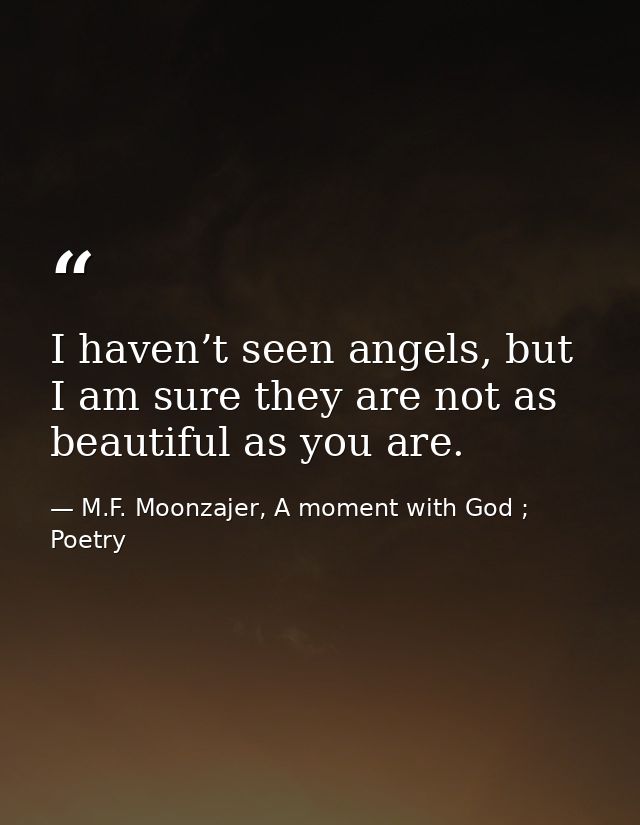 I haven’t seen angels, but I am sure they are not as beautiful as you are. — M.F. Moonzajer, A moment with God ; Poetry