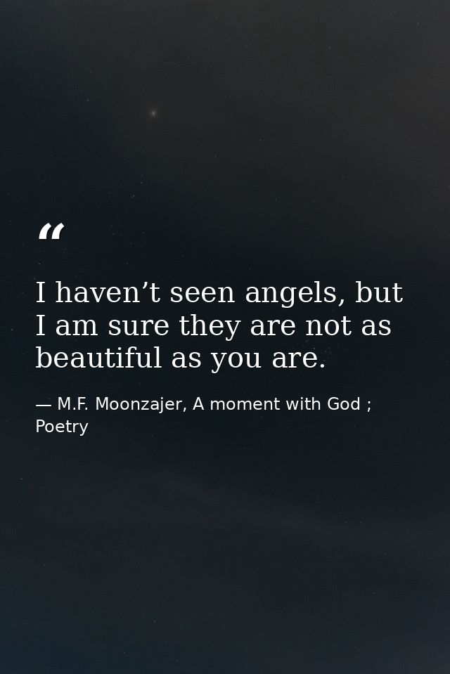 I haven’t seen angels, but I am sure they are not as beautiful as you are. — M.F. Moonzajer, A moment with God ; Poetry