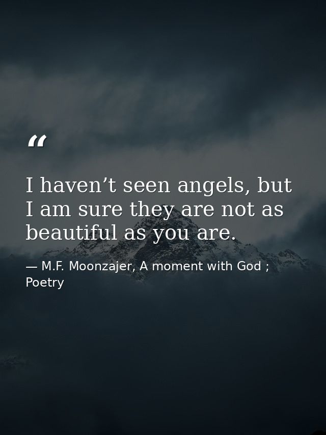 I haven’t seen angels, but I am sure they are not as beautiful as you are. — M.F. Moonzajer, A moment with God ; Poetry