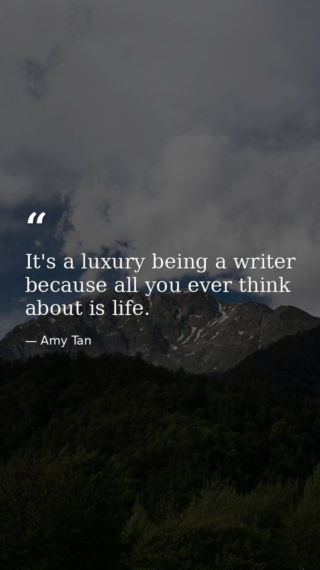 It's a luxury being a writer because all you ever think about is life. — Amy Tan