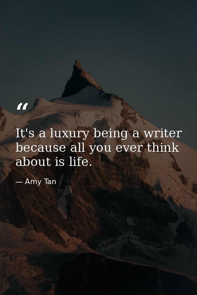 It's a luxury being a writer because all you ever think about is life. — Amy Tan