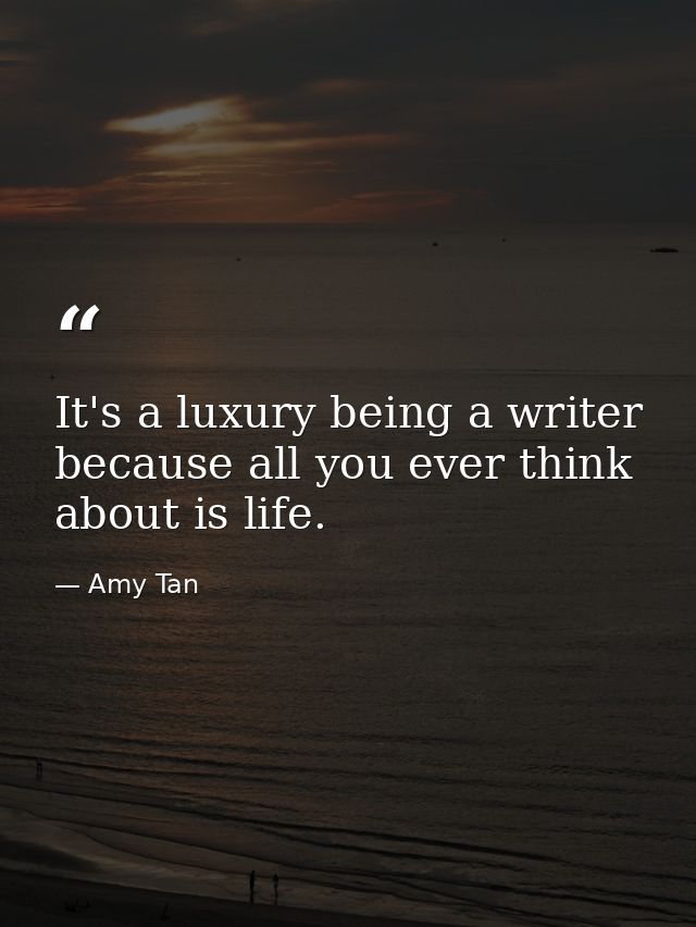 It's a luxury being a writer because all you ever think about is life. — Amy Tan