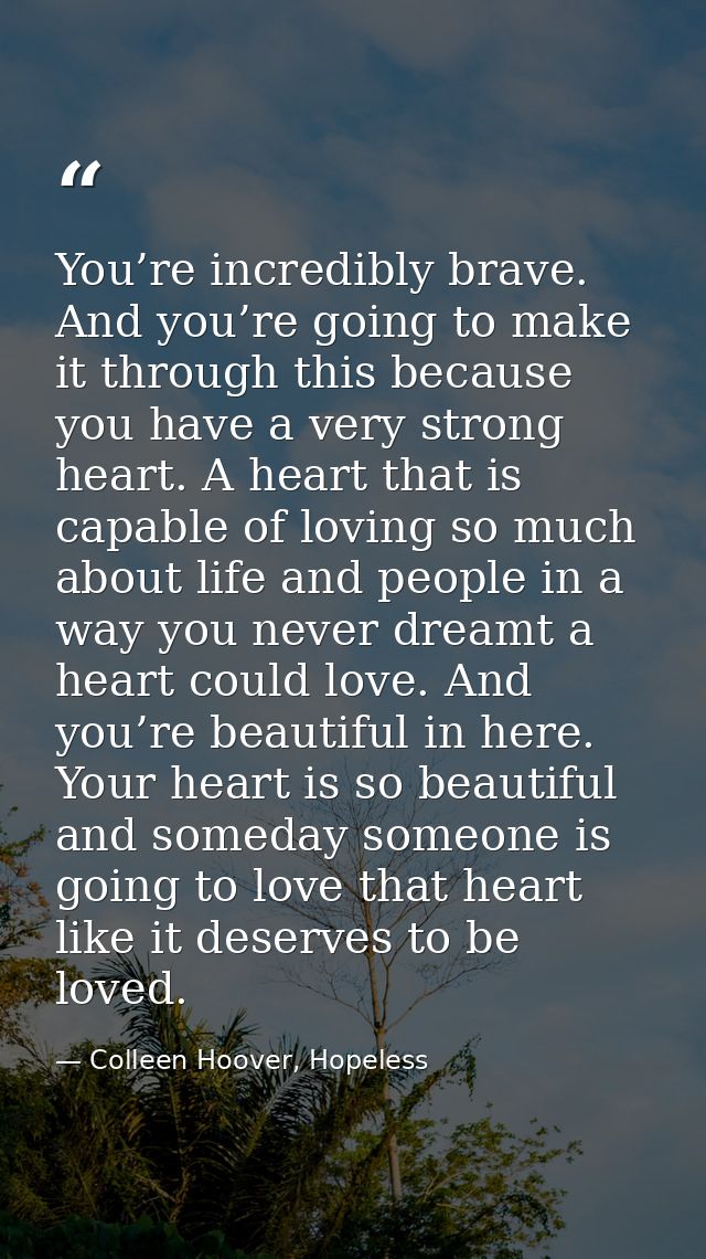 You’re incredibly brave. And you’re going to make it through this because you have a very strong heart. A heart that is  — Colleen Hoover, Hopeless