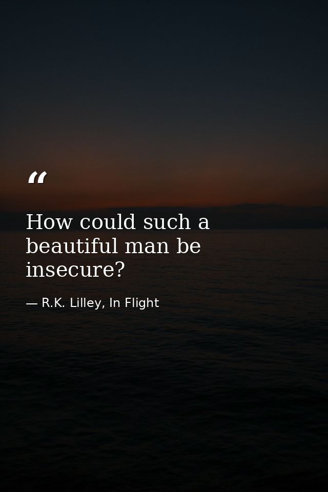How could such a beautiful man be insecure? — R.K. Lilley, In Flight