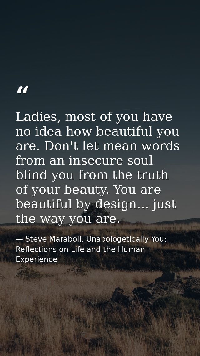 Ladies, most of you have no idea how beautiful you are. Don't let mean words from an insecure soul blind you from the tr — Steve Maraboli, Unapologetically You: Reflections on Life and the Human Experience