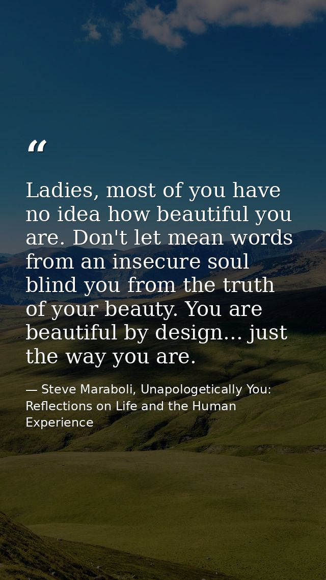 Ladies, most of you have no idea how beautiful you are. Don't let mean words from an insecure soul blind you from the tr — Steve Maraboli, Unapologetically You: Reflections on Life and the Human Experience