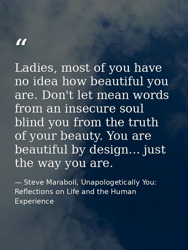 Ladies, most of you have no idea how beautiful you are. Don't let mean words from an insecure soul blind you from the tr — Steve Maraboli, Unapologetically You: Reflections on Life and the Human Experience