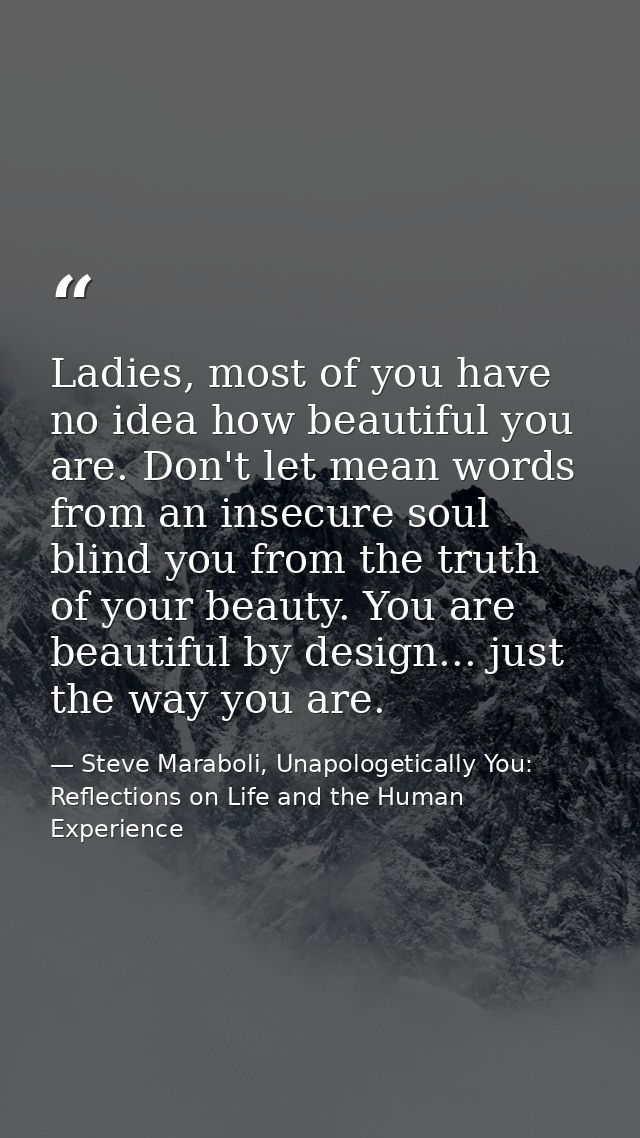 Ladies, most of you have no idea how beautiful you are. Don't let mean words from an insecure soul blind you from the tr — Steve Maraboli, Unapologetically You: Reflections on Life and the Human Experience