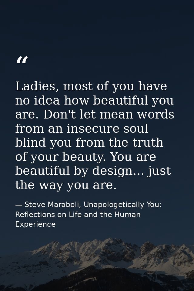Ladies, most of you have no idea how beautiful you are. Don't let mean words from an insecure soul blind you from the tr — Steve Maraboli, Unapologetically You: Reflections on Life and the Human Experience