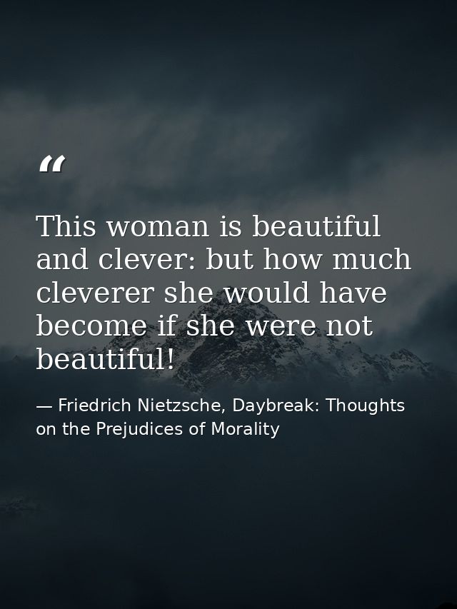 This woman is beautiful and clever: but how much cleverer she would have become if she were not beautiful! — Friedrich Nietzsche, Daybreak: Thoughts on the Prejudices of Morality