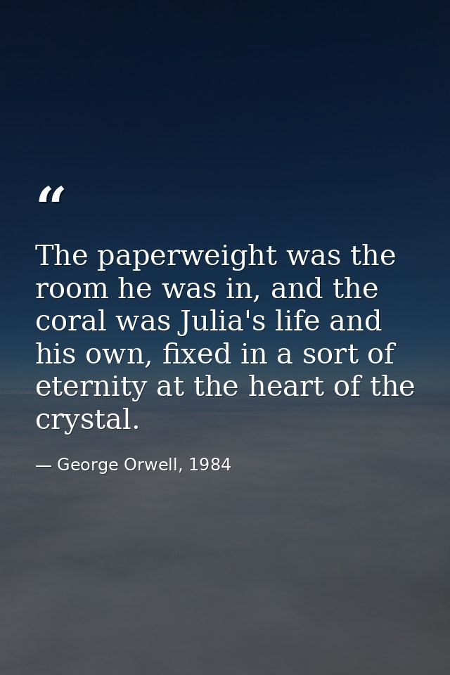 The paperweight was the room he was in, and the coral was Julia's life and his own, fixed in a sort of eternity at the h — George Orwell, 1984