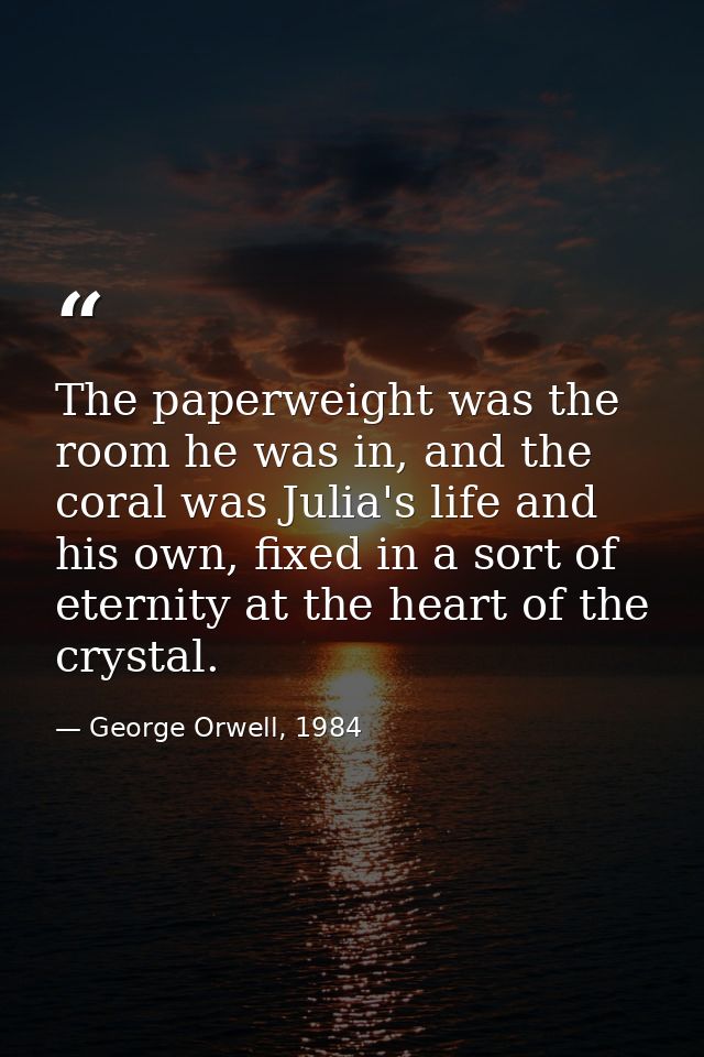 The paperweight was the room he was in, and the coral was Julia's life and his own, fixed in a sort of eternity at the h — George Orwell, 1984