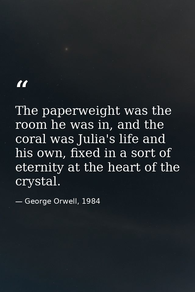 The paperweight was the room he was in, and the coral was Julia's life and his own, fixed in a sort of eternity at the h — George Orwell, 1984