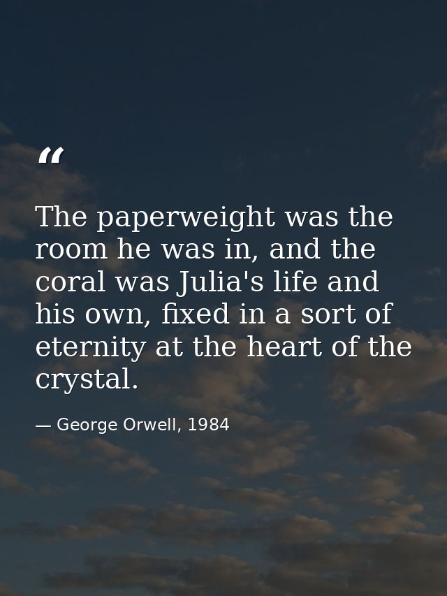 The paperweight was the room he was in, and the coral was Julia's life and his own, fixed in a sort of eternity at the h — George Orwell, 1984