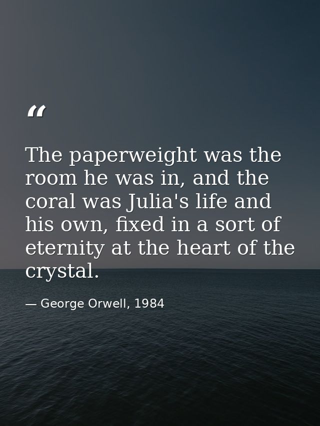 The paperweight was the room he was in, and the coral was Julia's life and his own, fixed in a sort of eternity at the h — George Orwell, 1984