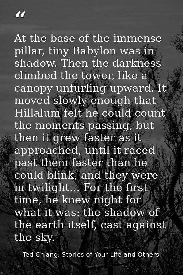 At the base of the immense pillar, tiny Babylon was in shadow. Then the darkness climbed the tower, like a canopy unfurl — Ted Chiang, Stories of Your Life and Others