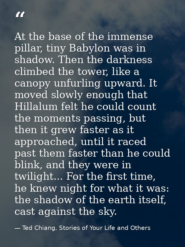 At the base of the immense pillar, tiny Babylon was in shadow. Then the darkness climbed the tower, like a canopy unfurl — Ted Chiang, Stories of Your Life and Others