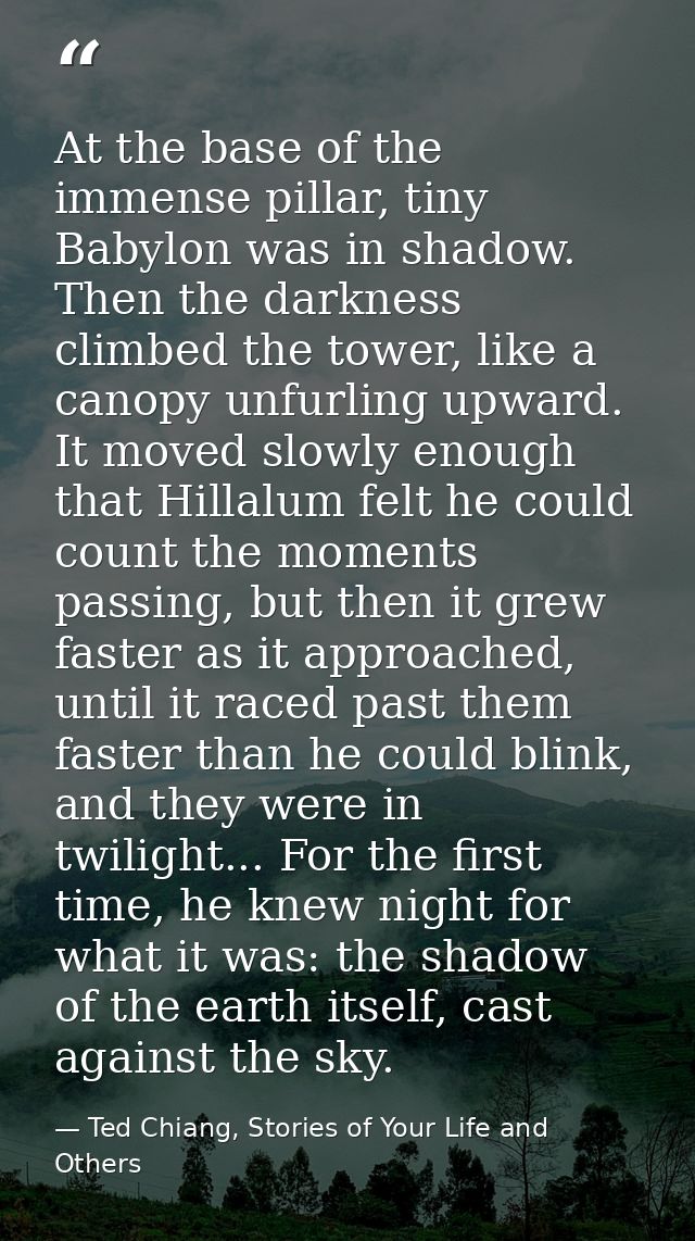 At the base of the immense pillar, tiny Babylon was in shadow. Then the darkness climbed the tower, like a canopy unfurl — Ted Chiang, Stories of Your Life and Others