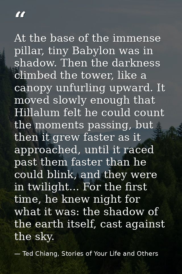At the base of the immense pillar, tiny Babylon was in shadow. Then the darkness climbed the tower, like a canopy unfurl — Ted Chiang, Stories of Your Life and Others