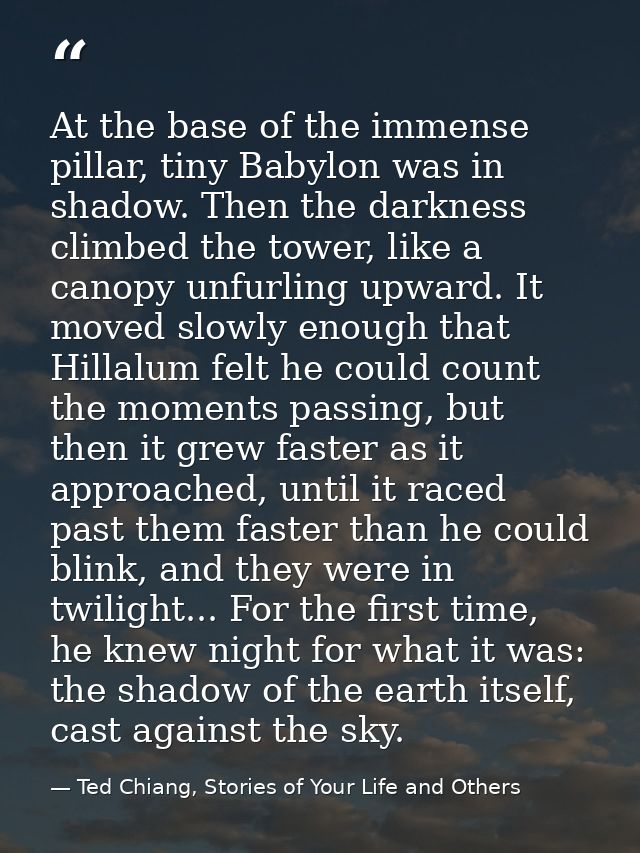 At the base of the immense pillar, tiny Babylon was in shadow. Then the darkness climbed the tower, like a canopy unfurl — Ted Chiang, Stories of Your Life and Others