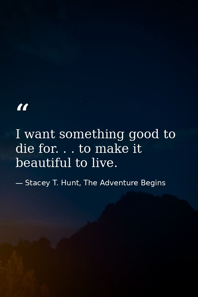I want something good to die for. . . to make it beautiful to live. — Stacey T. Hunt, The Adventure Begins