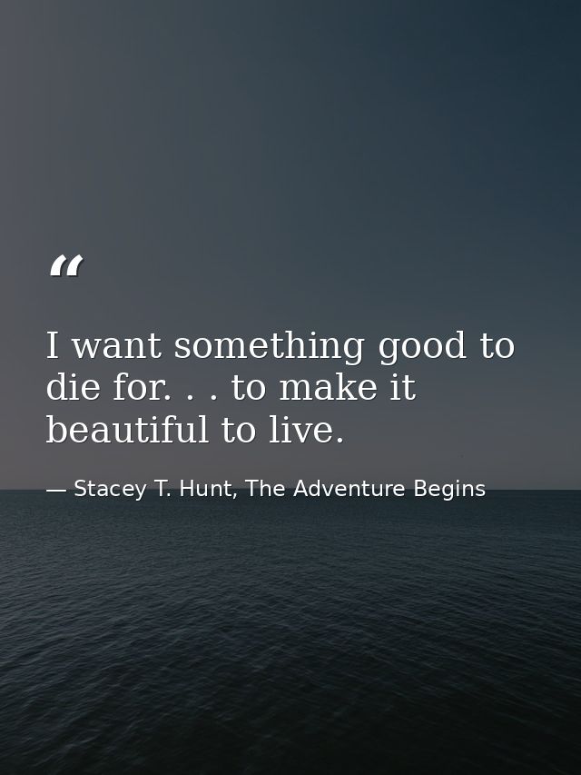 I want something good to die for. . . to make it beautiful to live. — Stacey T. Hunt, The Adventure Begins