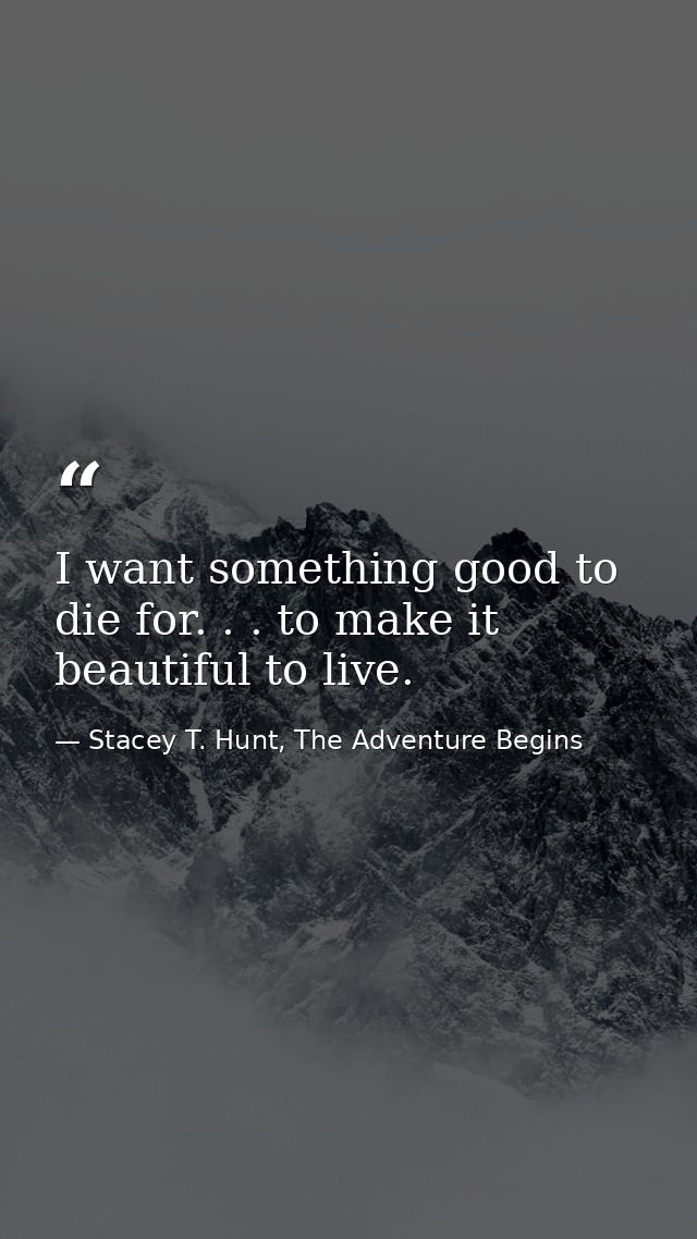 I want something good to die for. . . to make it beautiful to live. — Stacey T. Hunt, The Adventure Begins