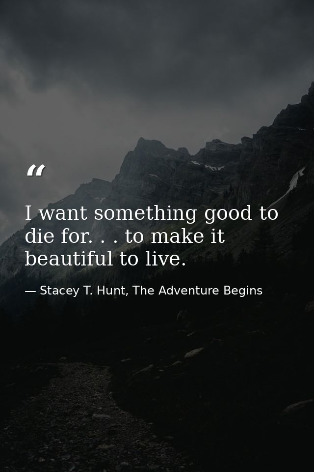 I want something good to die for. . . to make it beautiful to live. — Stacey T. Hunt, The Adventure Begins