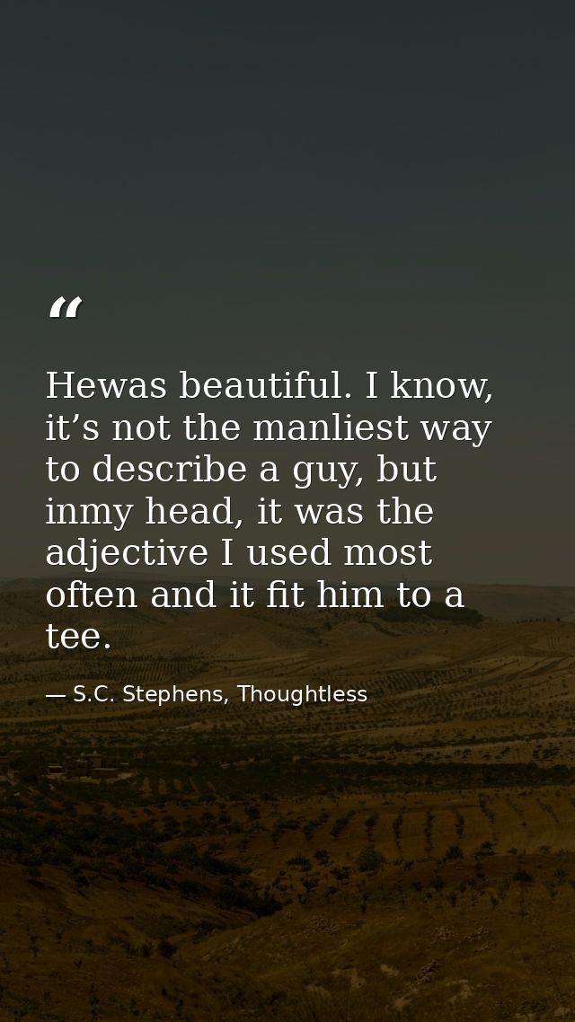 Hewas beautiful. I know, it’s not the manliest way to describe a guy, but inmy head, it was the adjective I used most of — S.C. Stephens, Thoughtless