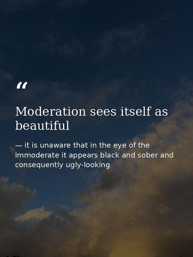 Moderation sees itself as beautiful — it is unaware that in the eye of the immoderate it appears black and sober and consequently ugly-looking