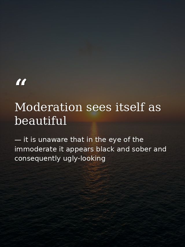 Moderation sees itself as beautiful — it is unaware that in the eye of the immoderate it appears black and sober and consequently ugly-looking