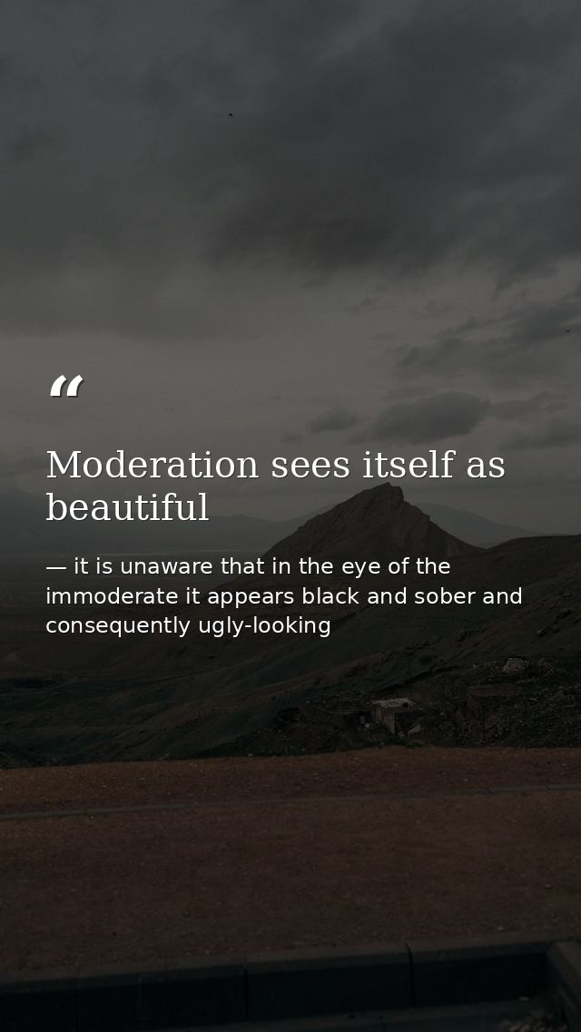 Moderation sees itself as beautiful — it is unaware that in the eye of the immoderate it appears black and sober and consequently ugly-looking