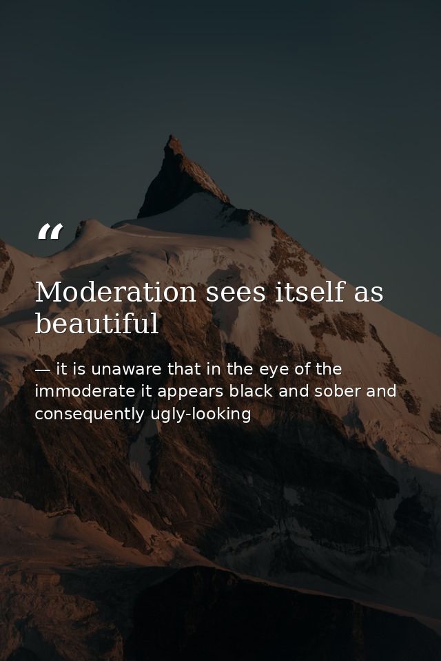 Moderation sees itself as beautiful — it is unaware that in the eye of the immoderate it appears black and sober and consequently ugly-looking