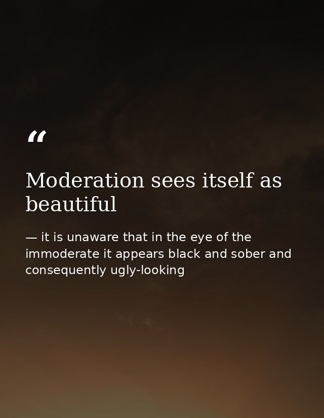 Moderation sees itself as beautiful — it is unaware that in the eye of the immoderate it appears black and sober and consequently ugly-looking
