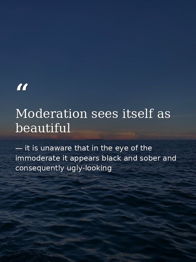 Moderation sees itself as beautiful — it is unaware that in the eye of the immoderate it appears black and sober and consequently ugly-looking