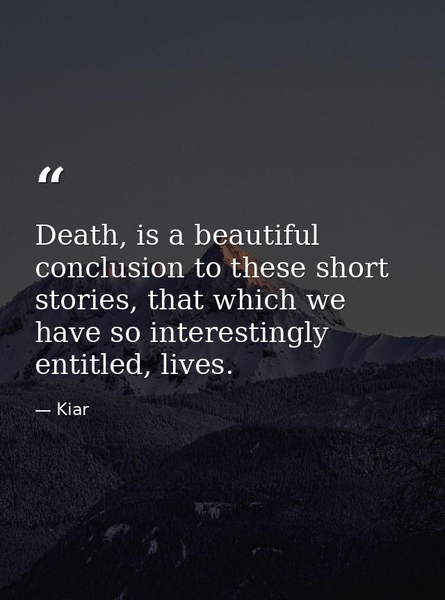 Death, is a beautiful conclusion to these short stories, that which we have so interestingly entitled, lives. — Kiar