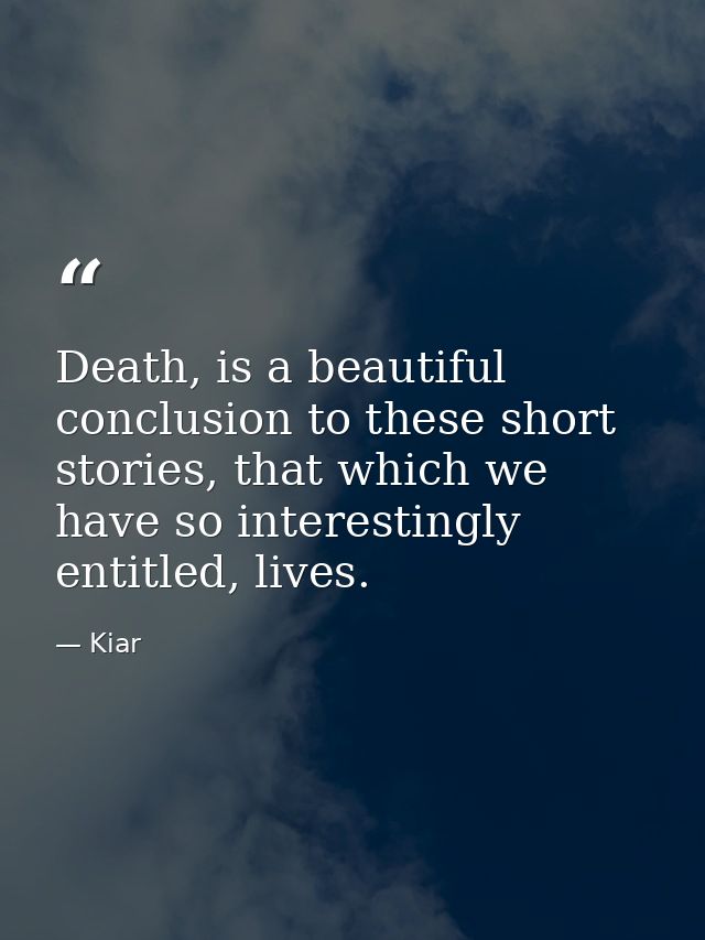 Death, is a beautiful conclusion to these short stories, that which we have so interestingly entitled, lives. — Kiar