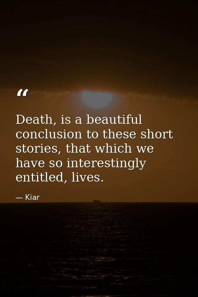 Death, is a beautiful conclusion to these short stories, that which we have so interestingly entitled, lives. — Kiar