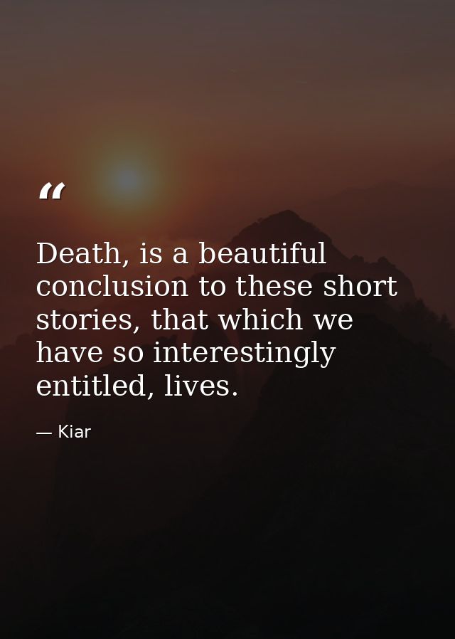 Death, is a beautiful conclusion to these short stories, that which we have so interestingly entitled, lives. — Kiar