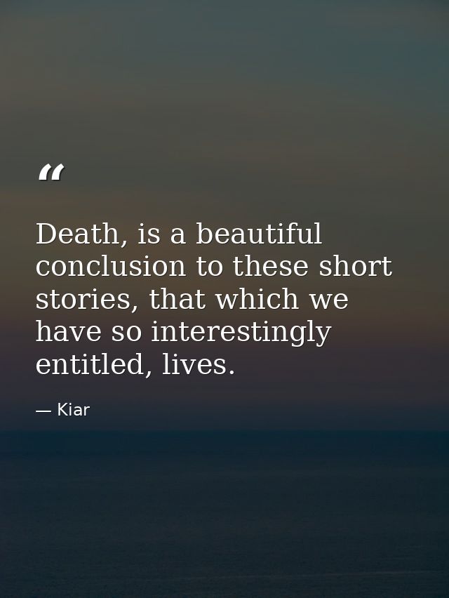 Death, is a beautiful conclusion to these short stories, that which we have so interestingly entitled, lives. — Kiar