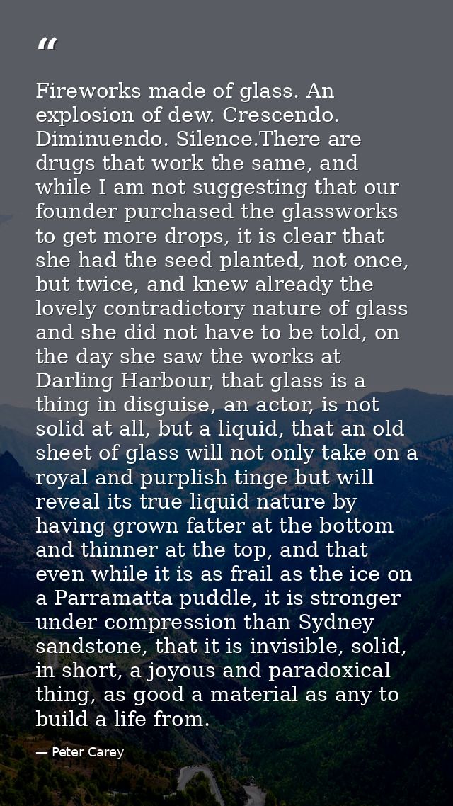 Fireworks made of glass. An explosion of dew. Crescendo. Diminuendo. Silence.There are drugs that work the same, and whi — Peter Carey