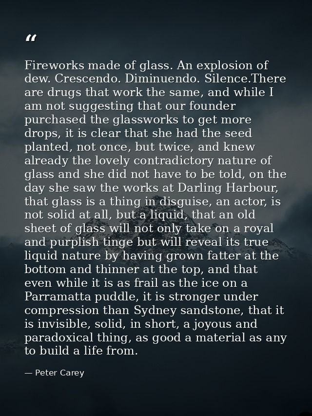 Fireworks made of glass. An explosion of dew. Crescendo. Diminuendo. Silence.There are drugs that work the same, and whi — Peter Carey