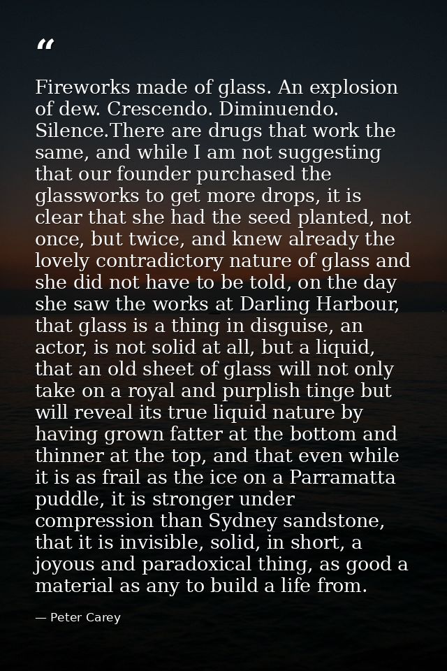 Fireworks made of glass. An explosion of dew. Crescendo. Diminuendo. Silence.There are drugs that work the same, and whi — Peter Carey