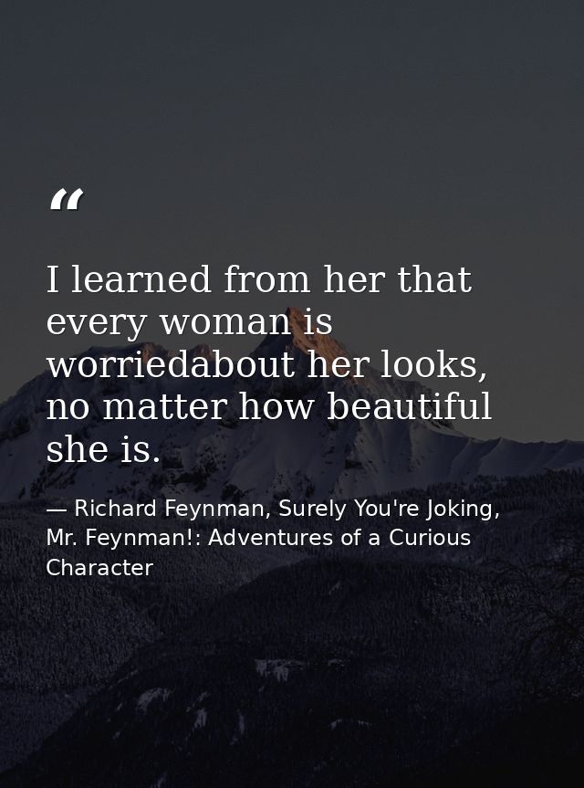 I learned from her that every woman is worriedabout her looks, no matter how beautiful she is. — Richard Feynman, Surely You're Joking, Mr. Feynman!: Adventures of a Curious Character