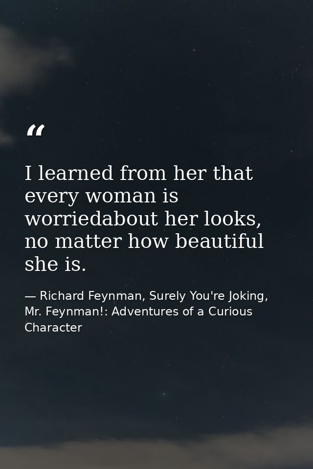 I learned from her that every woman is worriedabout her looks, no matter how beautiful she is. — Richard Feynman, Surely You're Joking, Mr. Feynman!: Adventures of a Curious Character